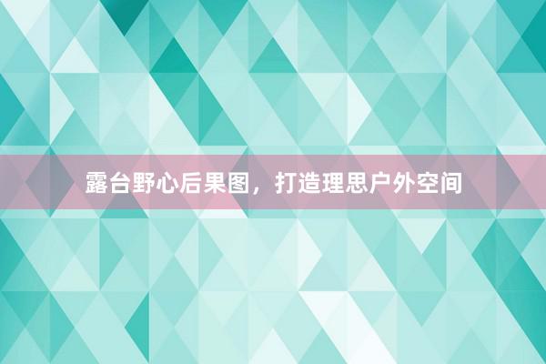 露台野心后果图，打造理思户外空间