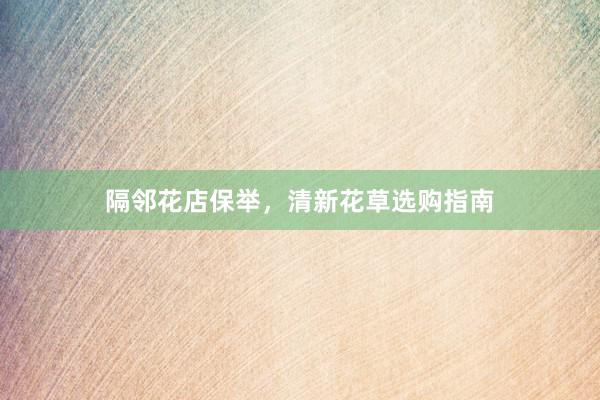 隔邻花店保举，清新花草选购指南