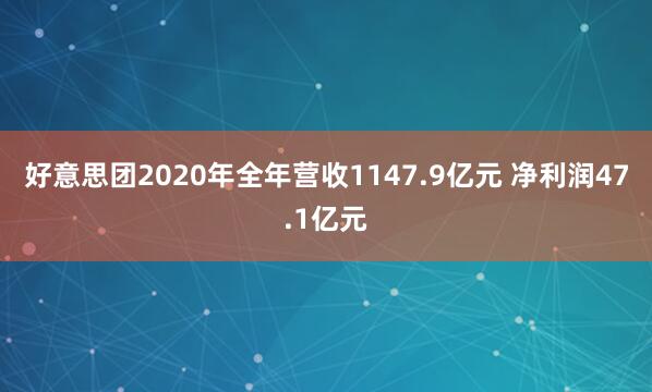 好意思团2020年全年营收1147.9亿元 净利润47.1亿元